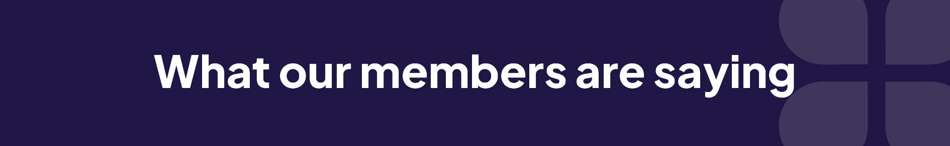 WhatOurMembersAreSaying-Banner
